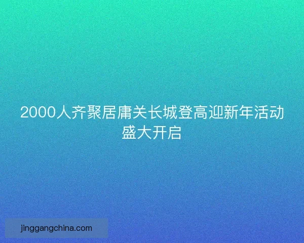 2000人齐聚居庸关长城登高迎新年活动盛大开启